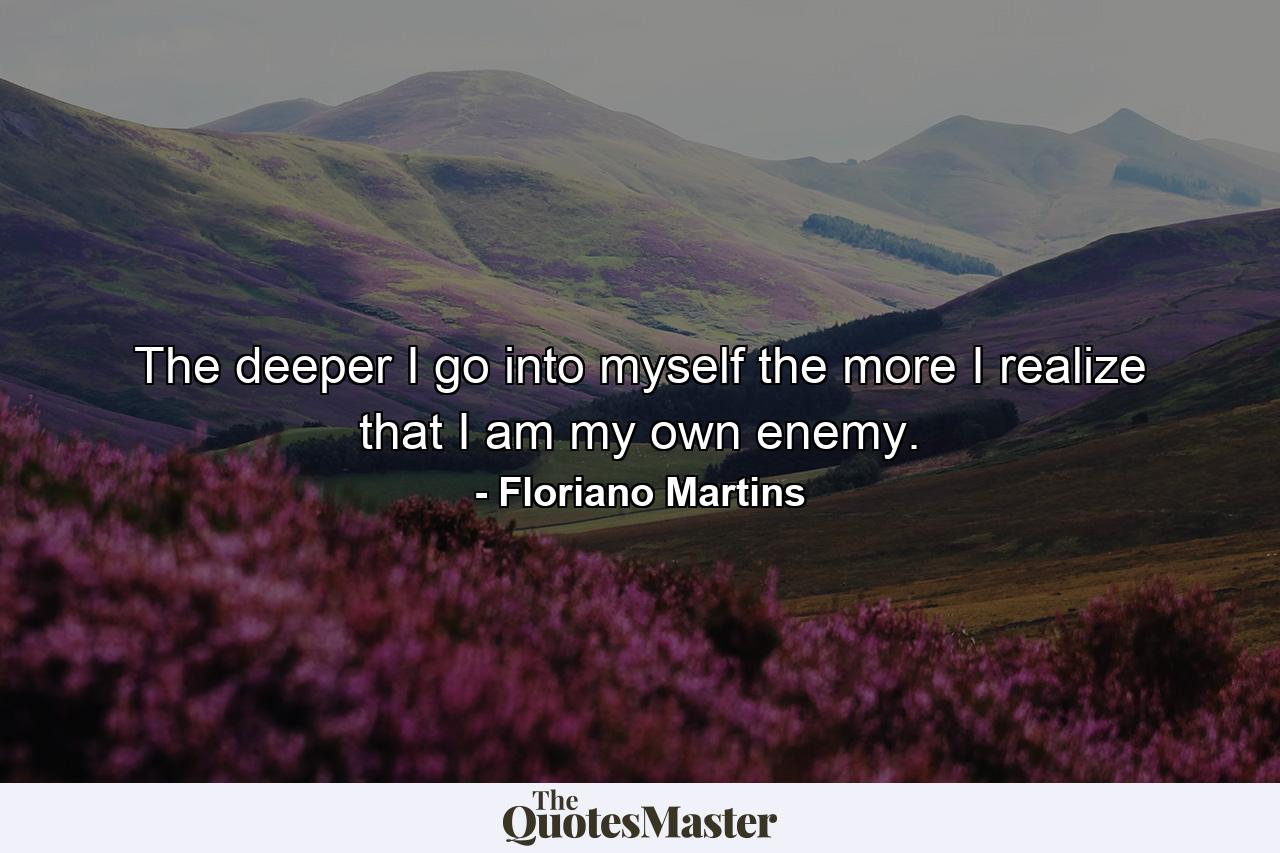 The deeper I go into myself the more I realize that I am my own enemy. - Quote by Floriano Martins