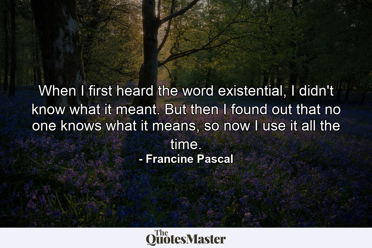 When I first heard the word existential, I didn't know what it meant. But then I found out that no one knows what it means, so now I use it all the time. - Quote by Francine Pascal