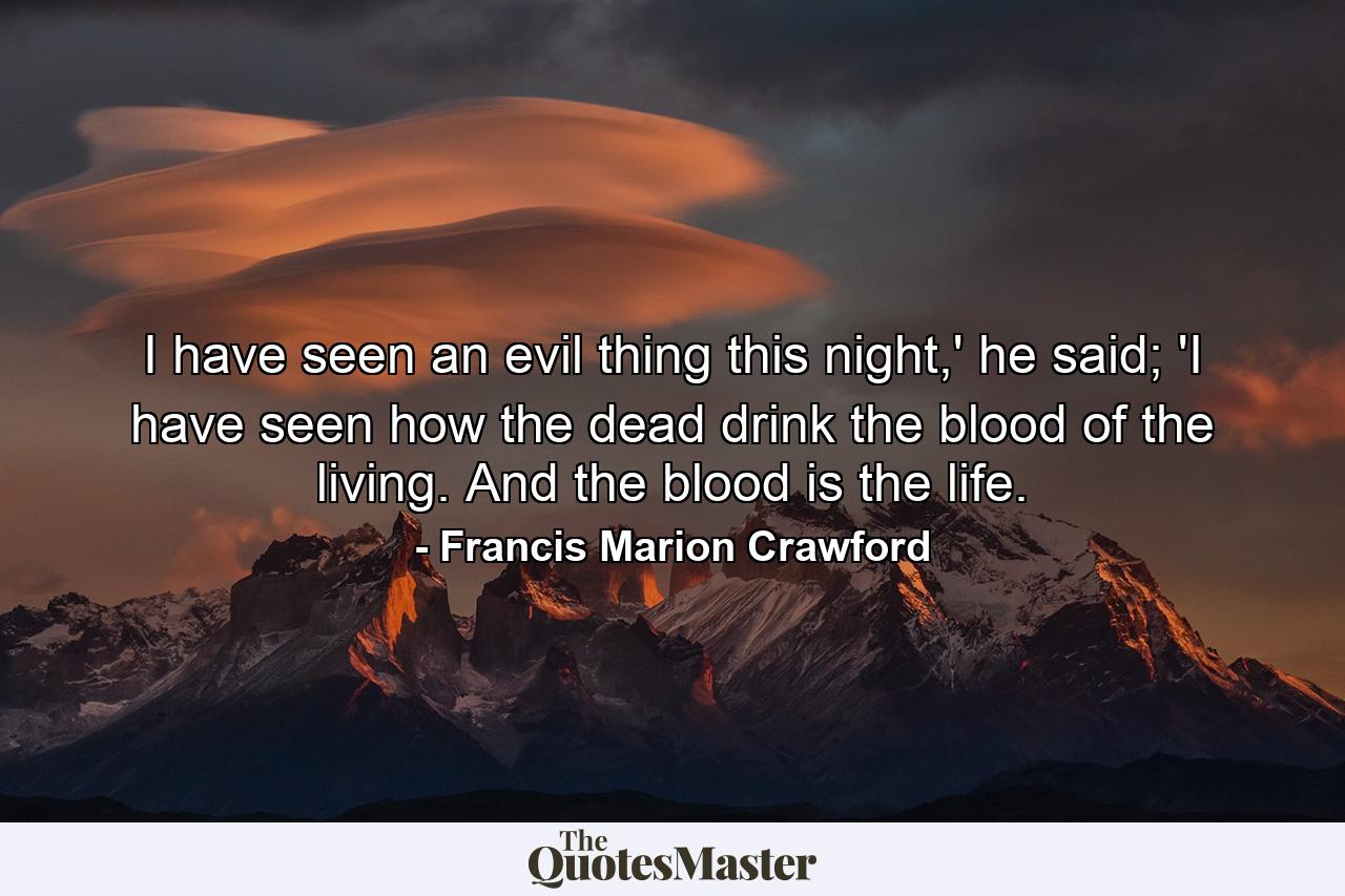 I have seen an evil thing this night,' he said; 'I have seen how the dead drink the blood of the living. And the blood is the life. - Quote by Francis Marion Crawford