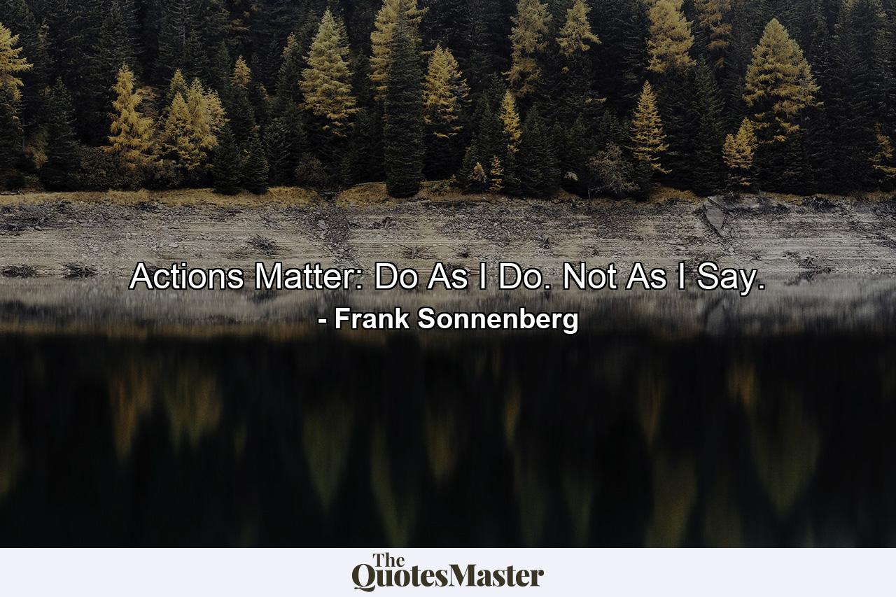 Actions Matter: Do As I Do. Not As I Say. - Quote by Frank Sonnenberg