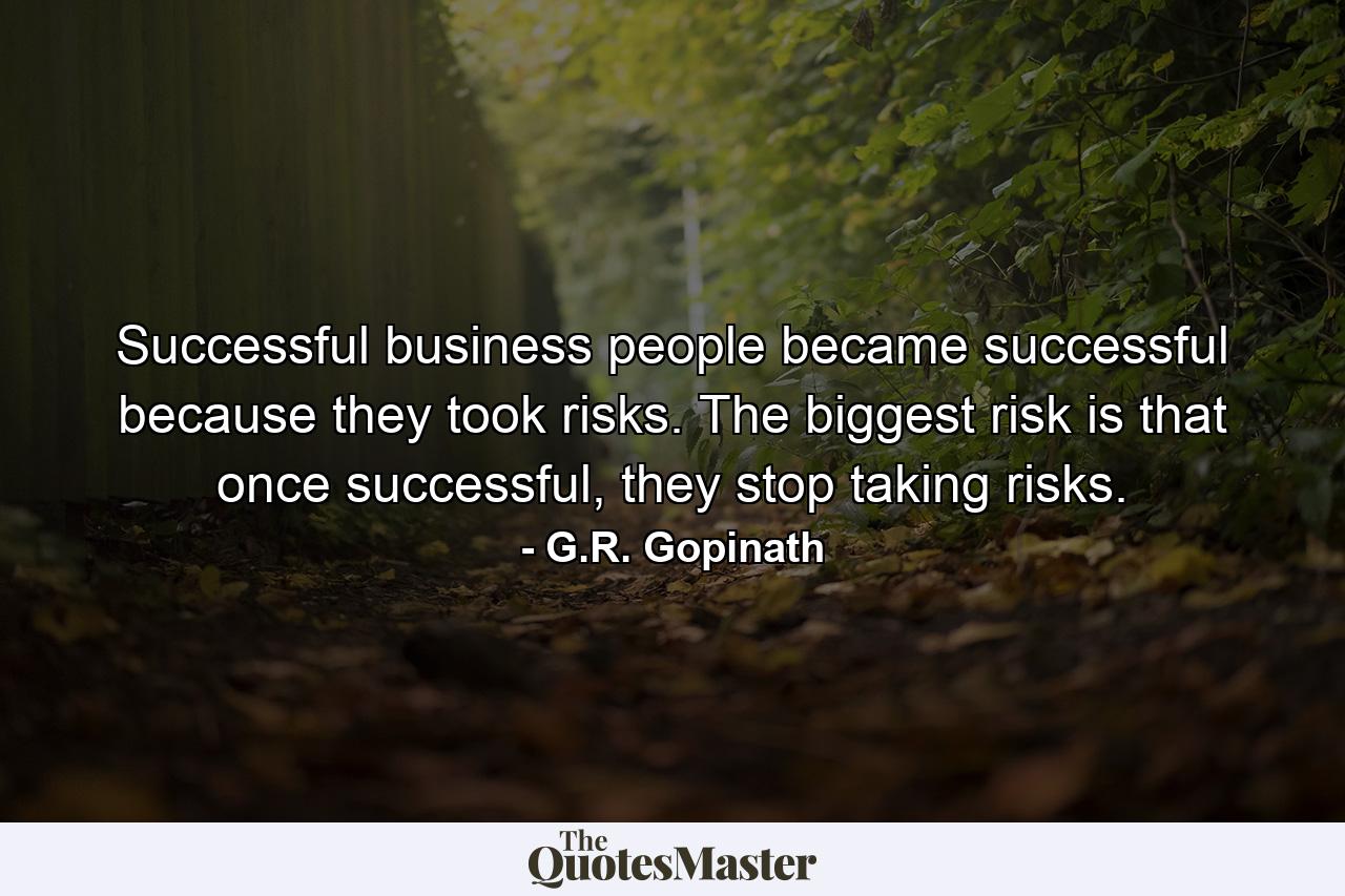 Successful business people became successful because they took risks. The biggest risk is that once successful, they stop taking risks. - Quote by G.R. Gopinath