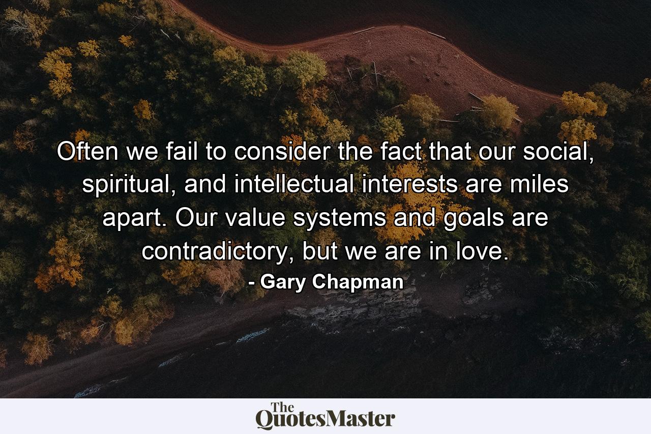 Often we fail to consider the fact that our social, spiritual, and intellectual interests are miles apart. Our value systems and goals are contradictory, but we are in love. - Quote by Gary Chapman