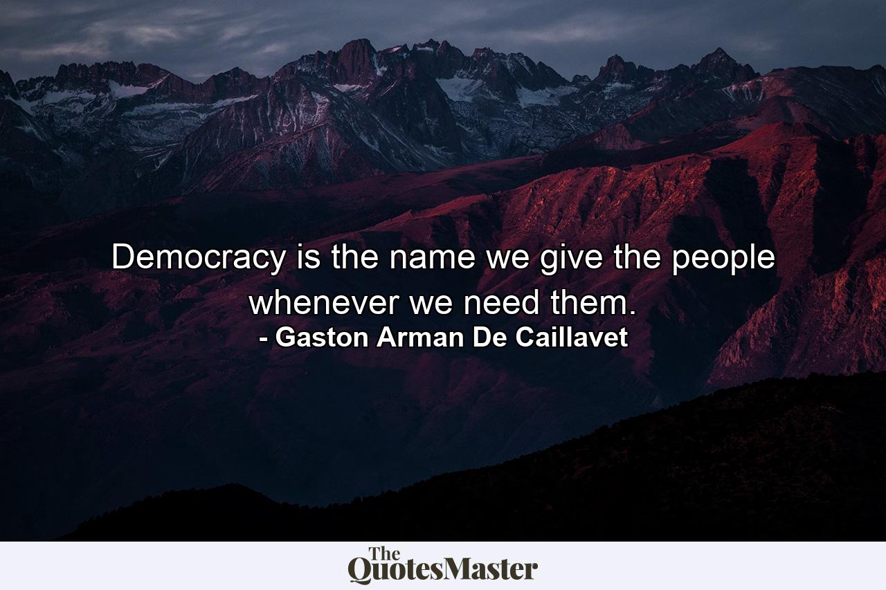 Democracy is the name we give the people whenever we need them. - Quote by Gaston Arman De Caillavet