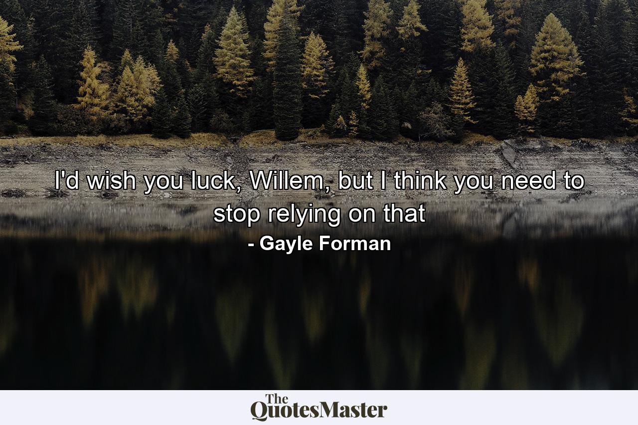 I'd wish you luck, Willem, but I think you need to stop relying on that - Quote by Gayle Forman