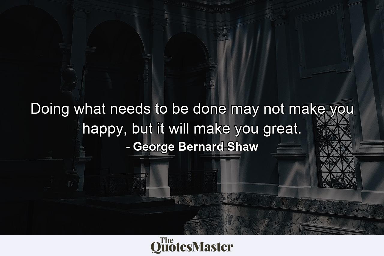 Doing what needs to be done may not make you happy, but it will make you great. - Quote by George Bernard Shaw