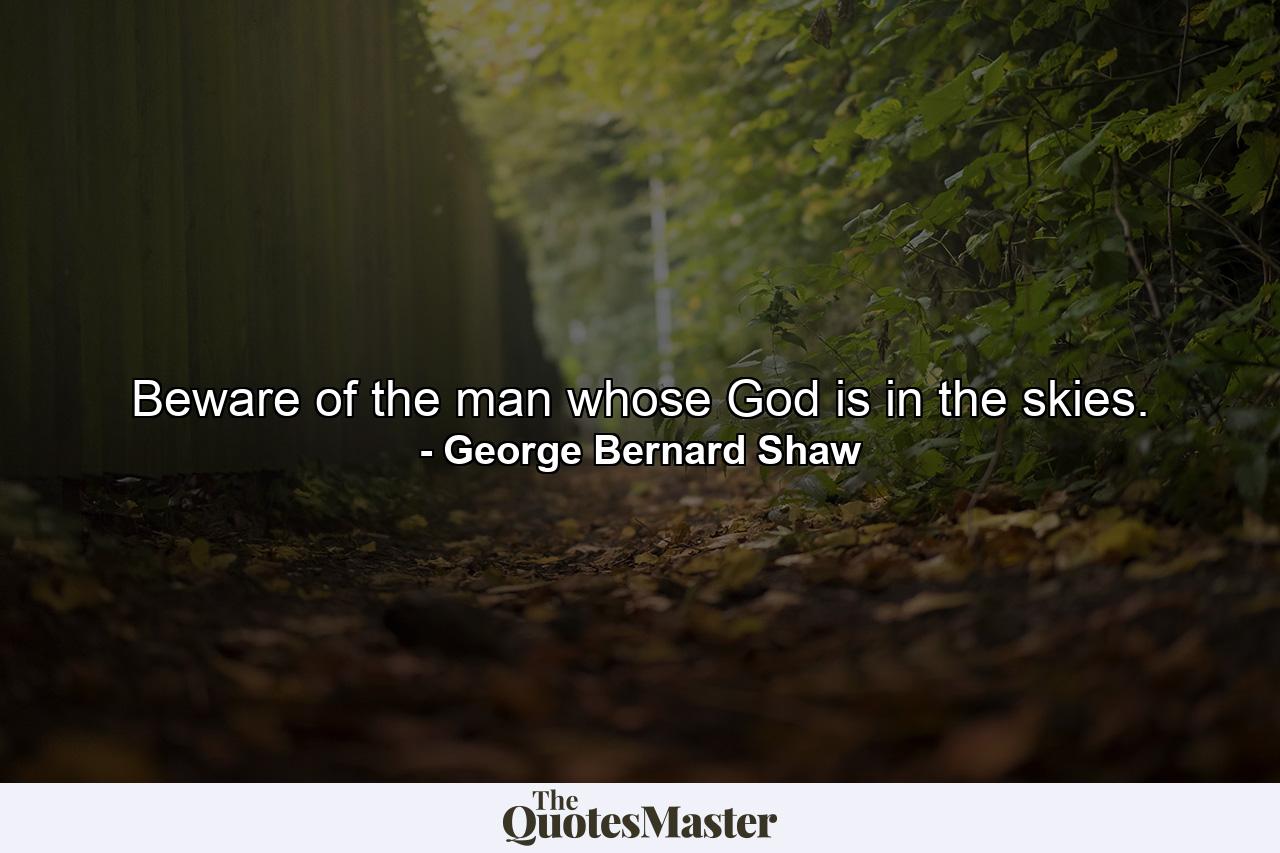 Beware of the man whose God is in the skies. - Quote by George Bernard Shaw