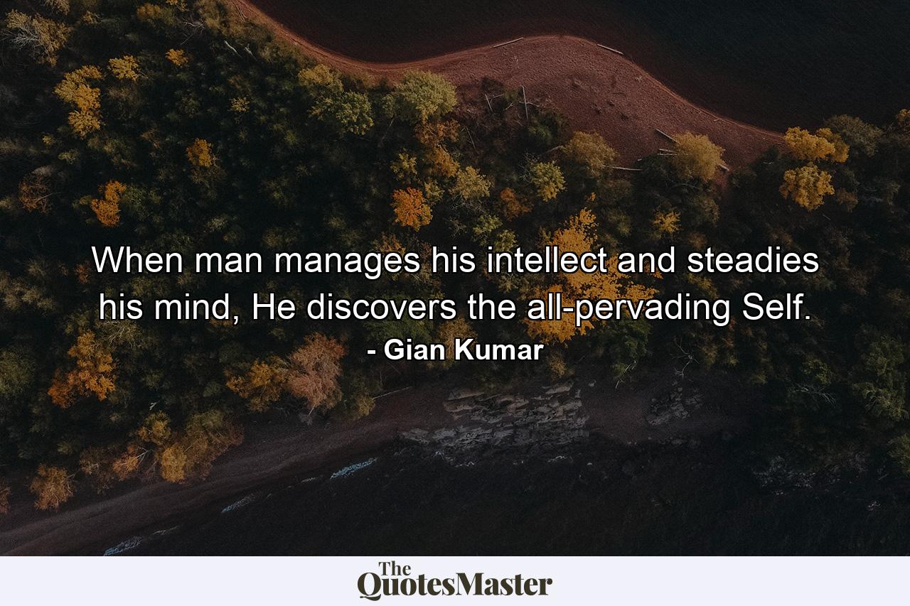 When man manages his intellect and steadies his mind, He discovers the all-pervading Self. - Quote by Gian Kumar