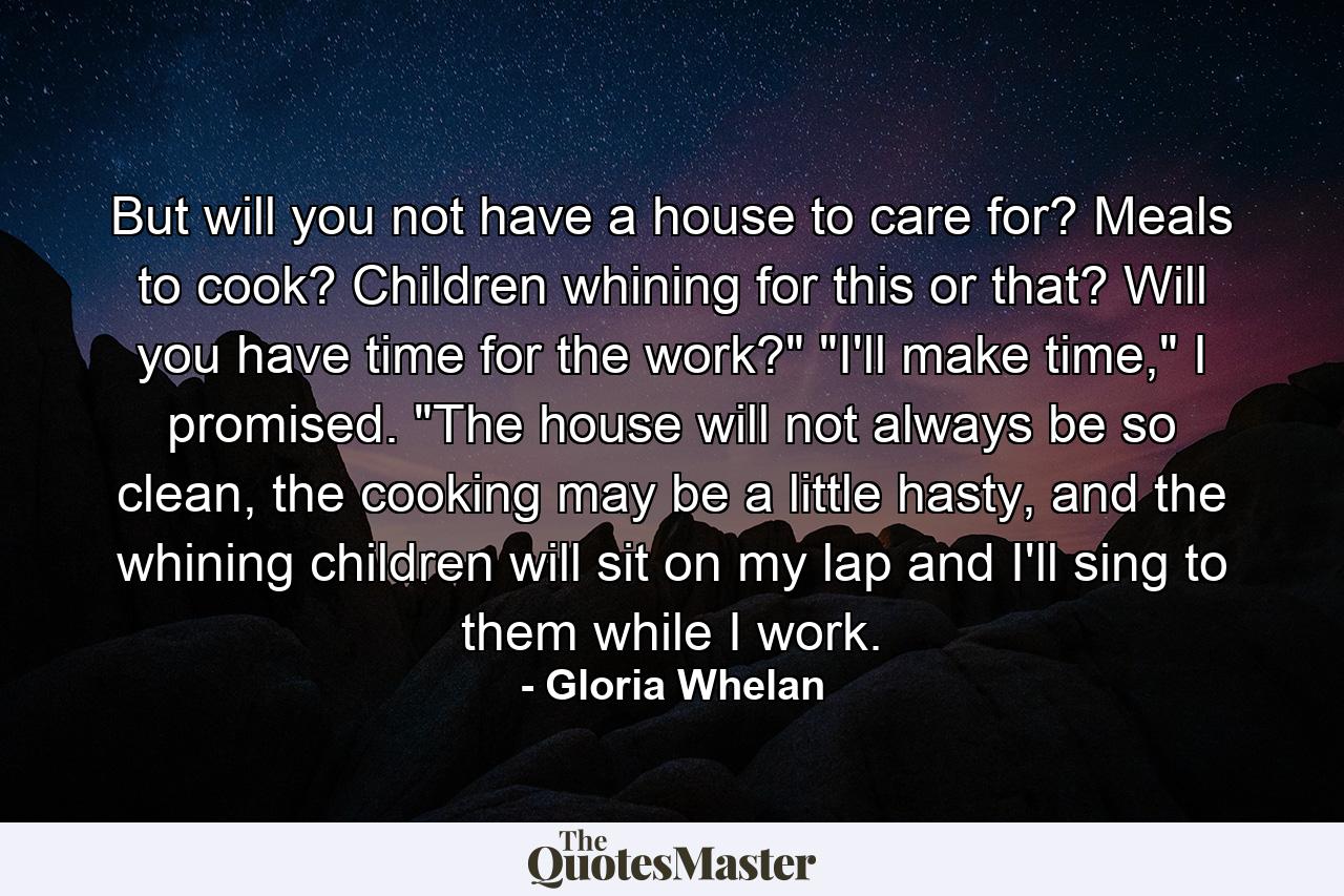 But will you not have a house to care for? Meals to cook? Children whining for this or that? Will you have time for the work?