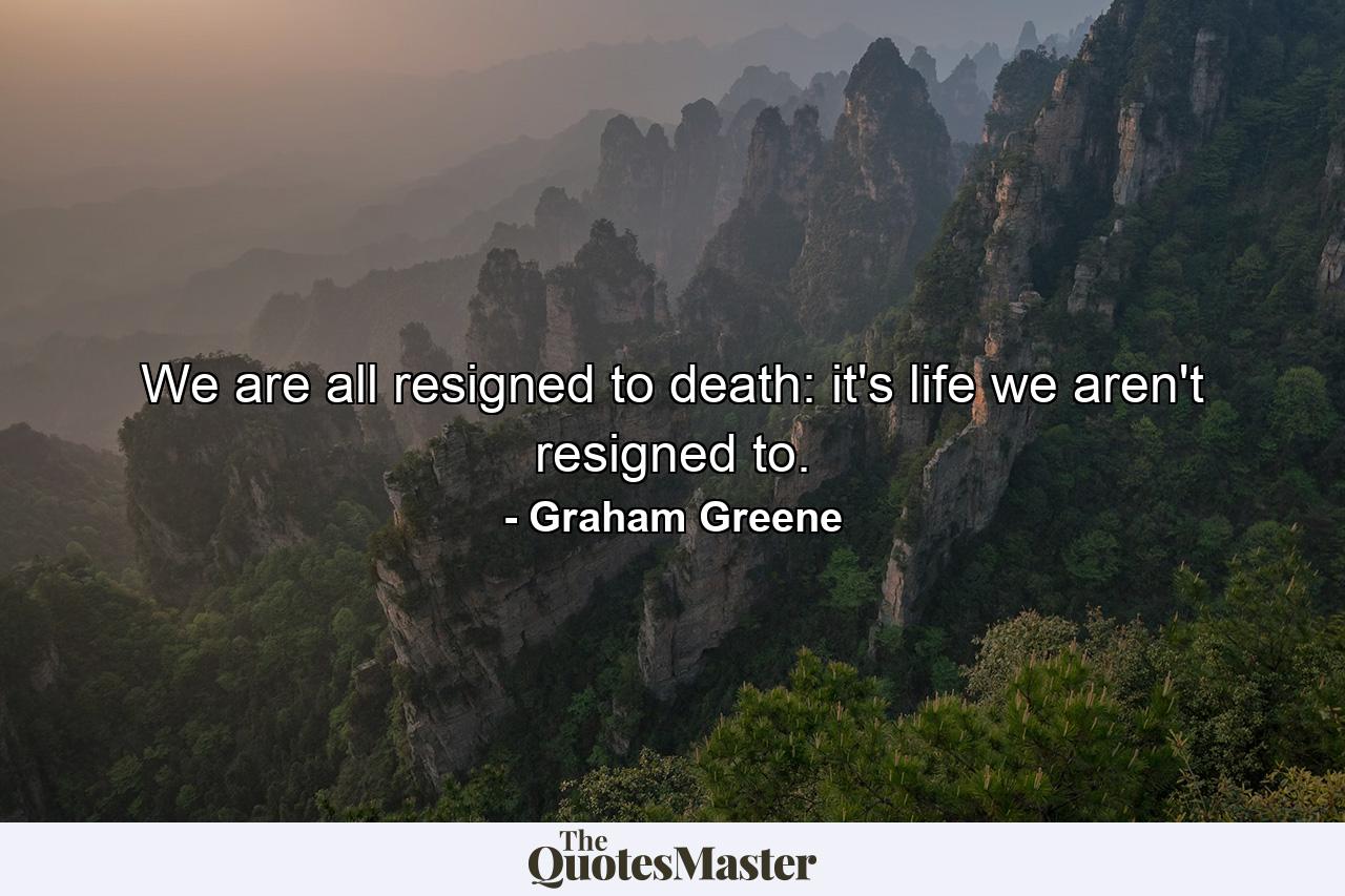 We are all resigned to death: it's life we aren't resigned to. - Quote by Graham Greene