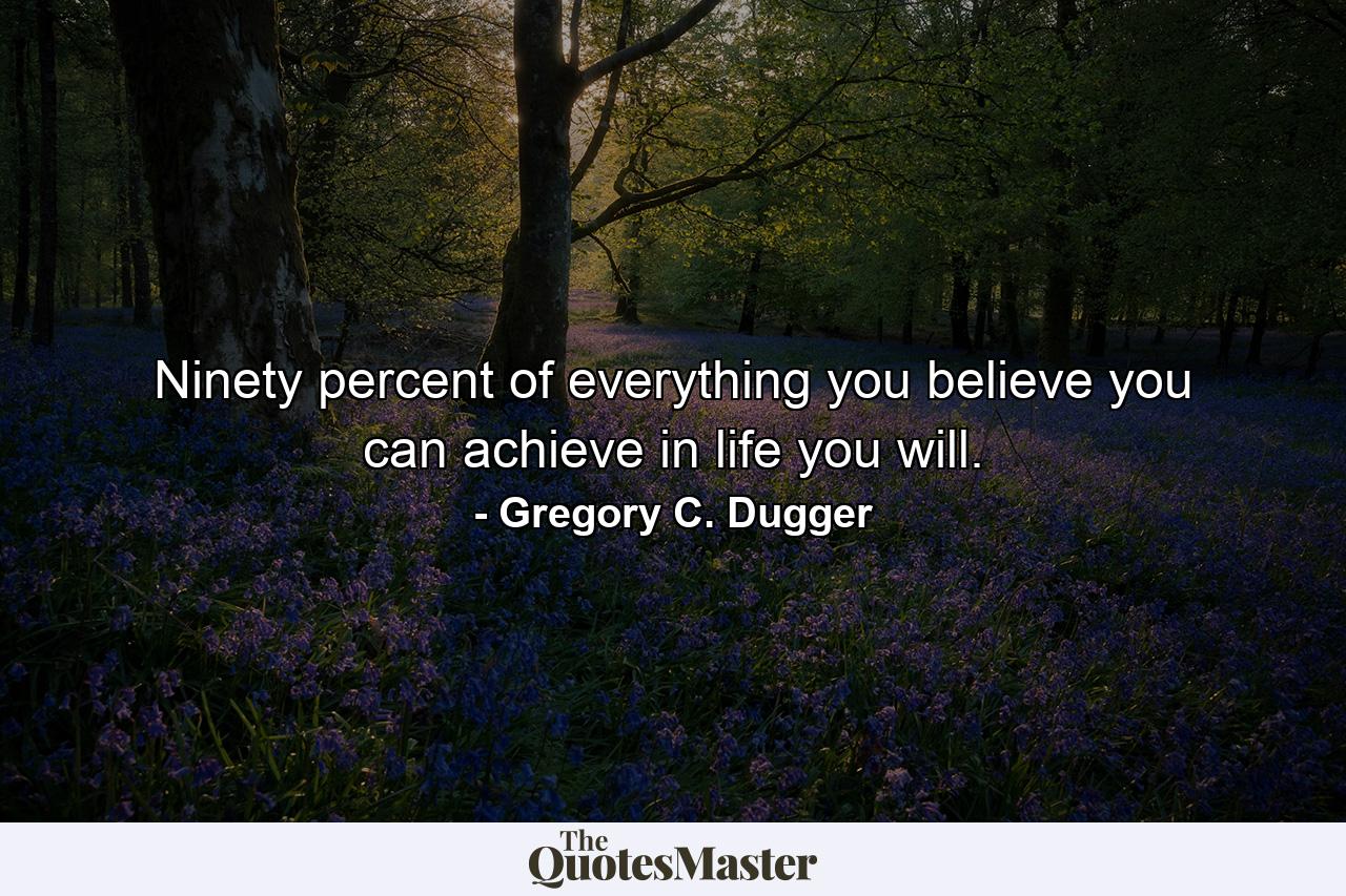 Ninety percent of everything you believe you can achieve in life you will. - Quote by Gregory C. Dugger