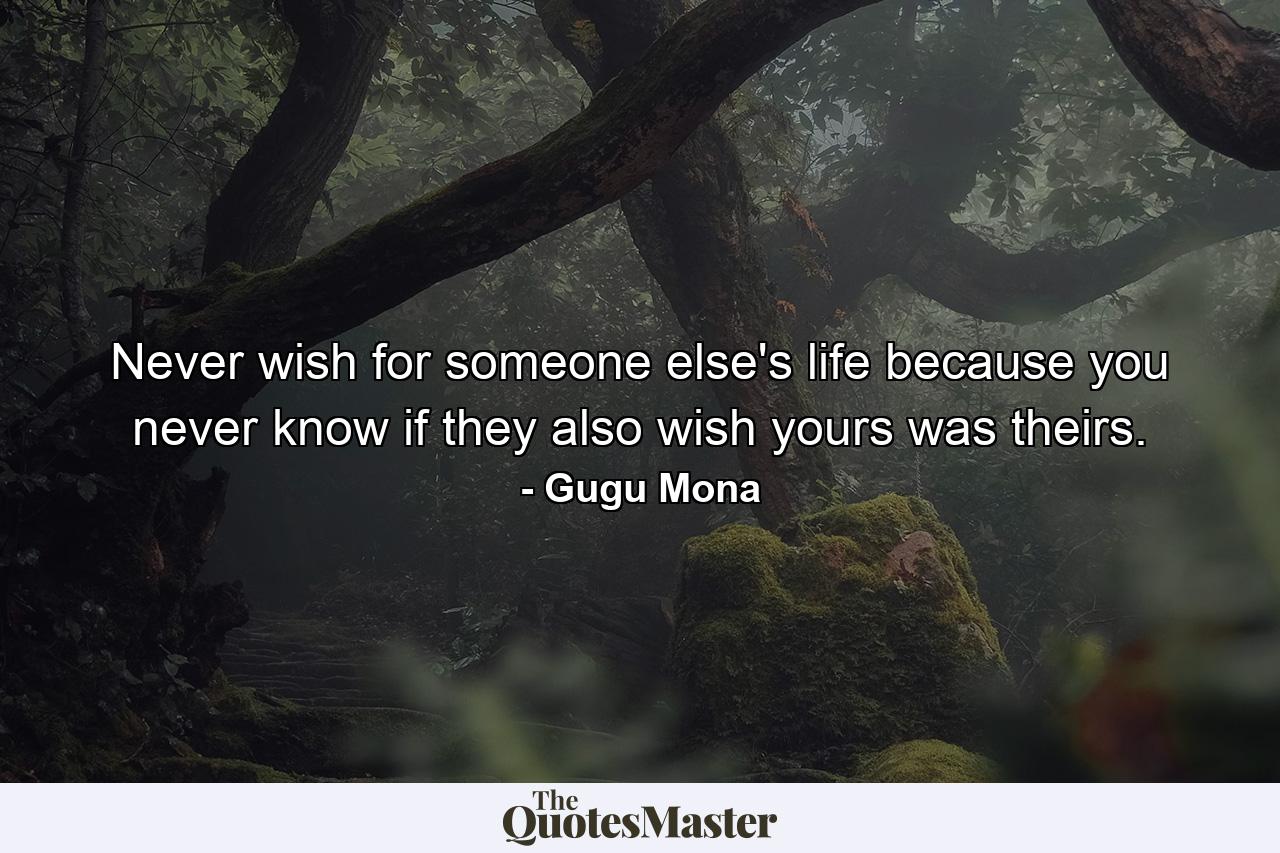 Never wish for someone else's life because you never know if they also wish yours was theirs. - Quote by Gugu Mona