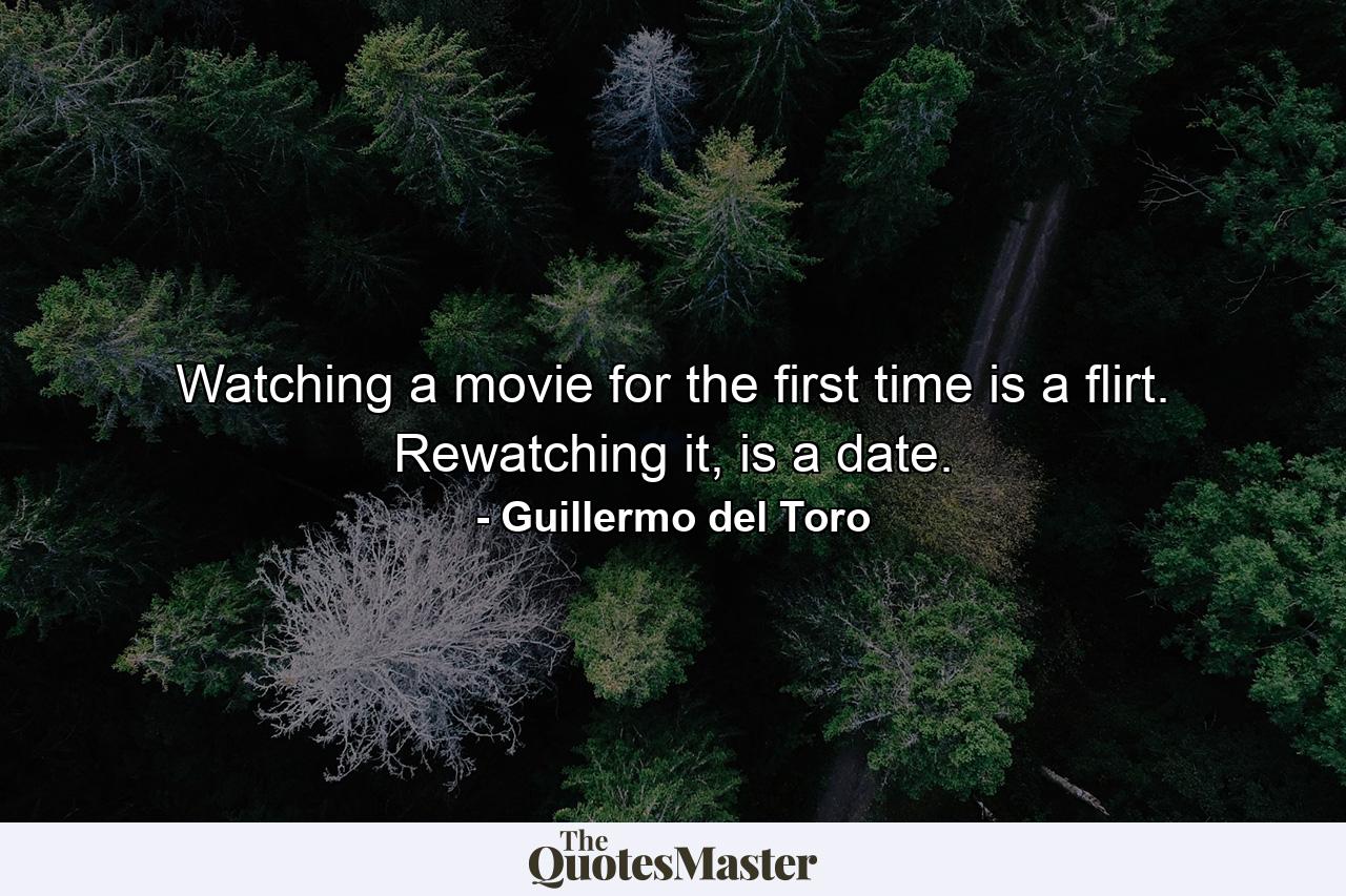 Watching a movie for the first time is a flirt. Rewatching it, is a date. - Quote by Guillermo del Toro