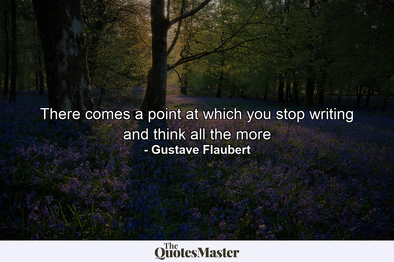 There comes a point at which you stop writing and think all the more - Quote by Gustave Flaubert