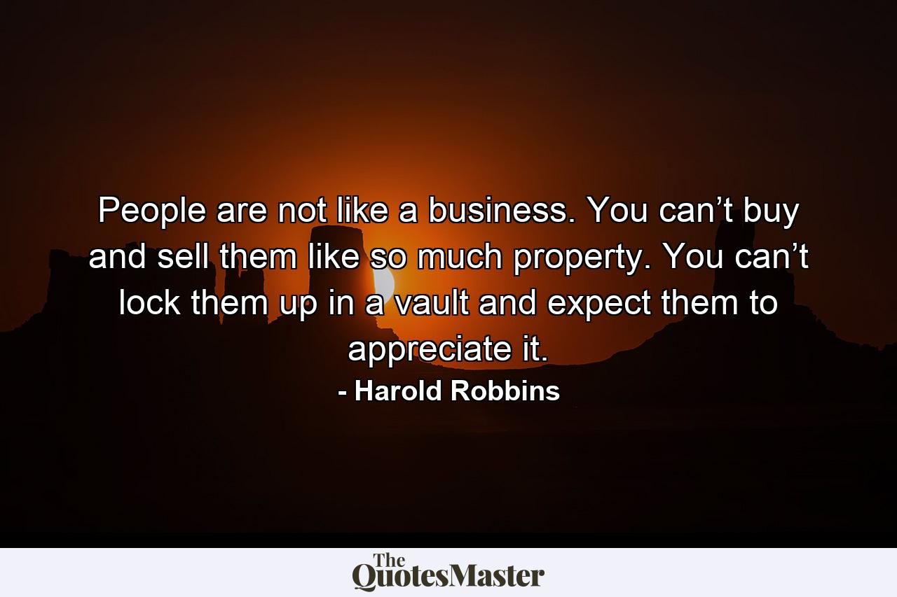 People are not like a business. You can’t buy and sell them like so much property. You can’t lock them up in a vault and expect them to appreciate it. - Quote by Harold Robbins