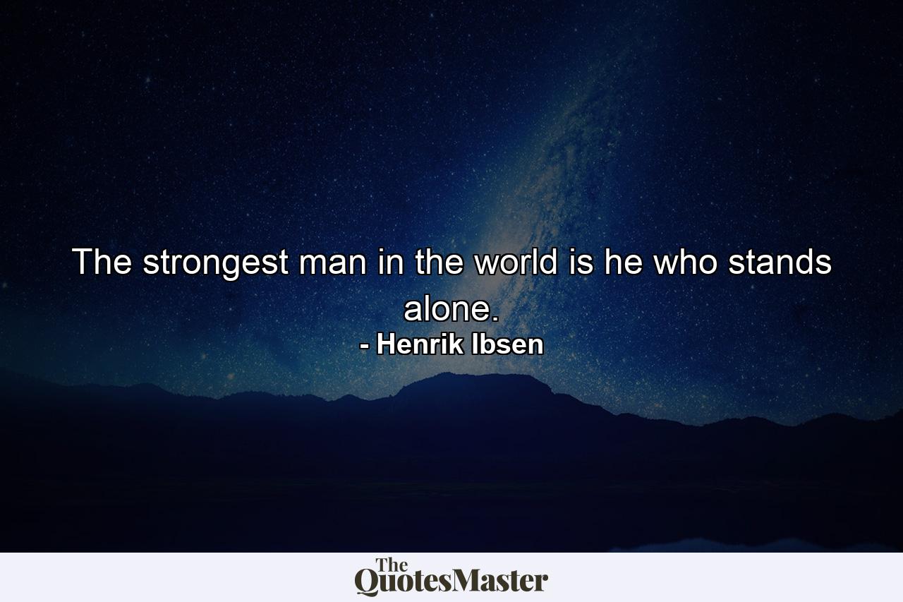 The strongest man in the world is he who stands alone. - Quote by Henrik Ibsen