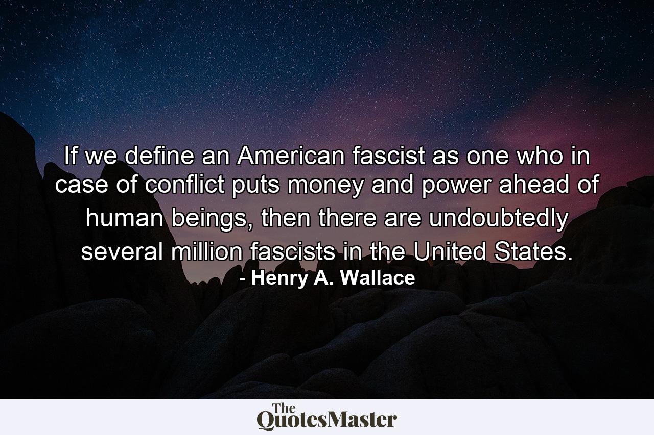 If we define an American fascist as one who in case of conflict puts money and power ahead of human beings, then there are undoubtedly several million fascists in the United States. - Quote by Henry A. Wallace