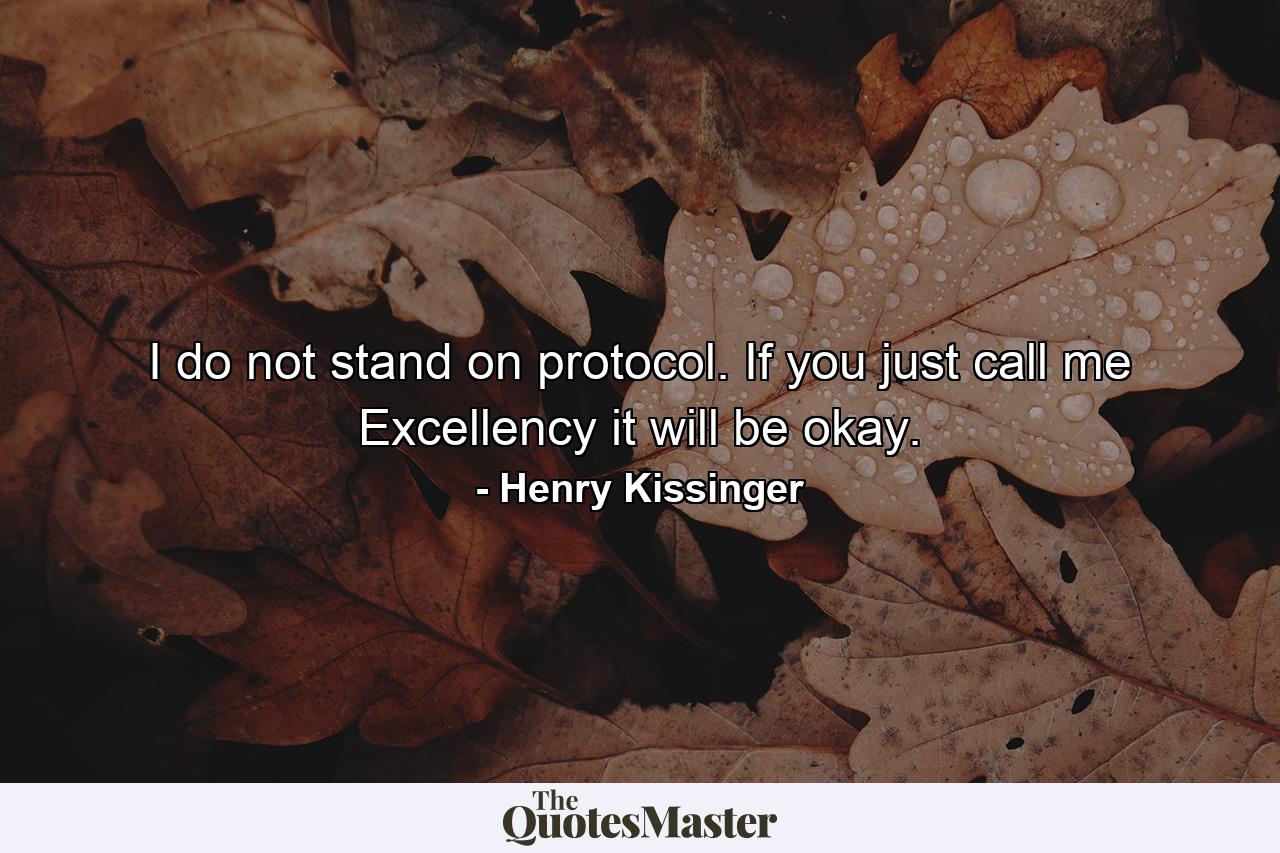 I do not stand on protocol. If you just call me Excellency  it will be okay. - Quote by Henry Kissinger