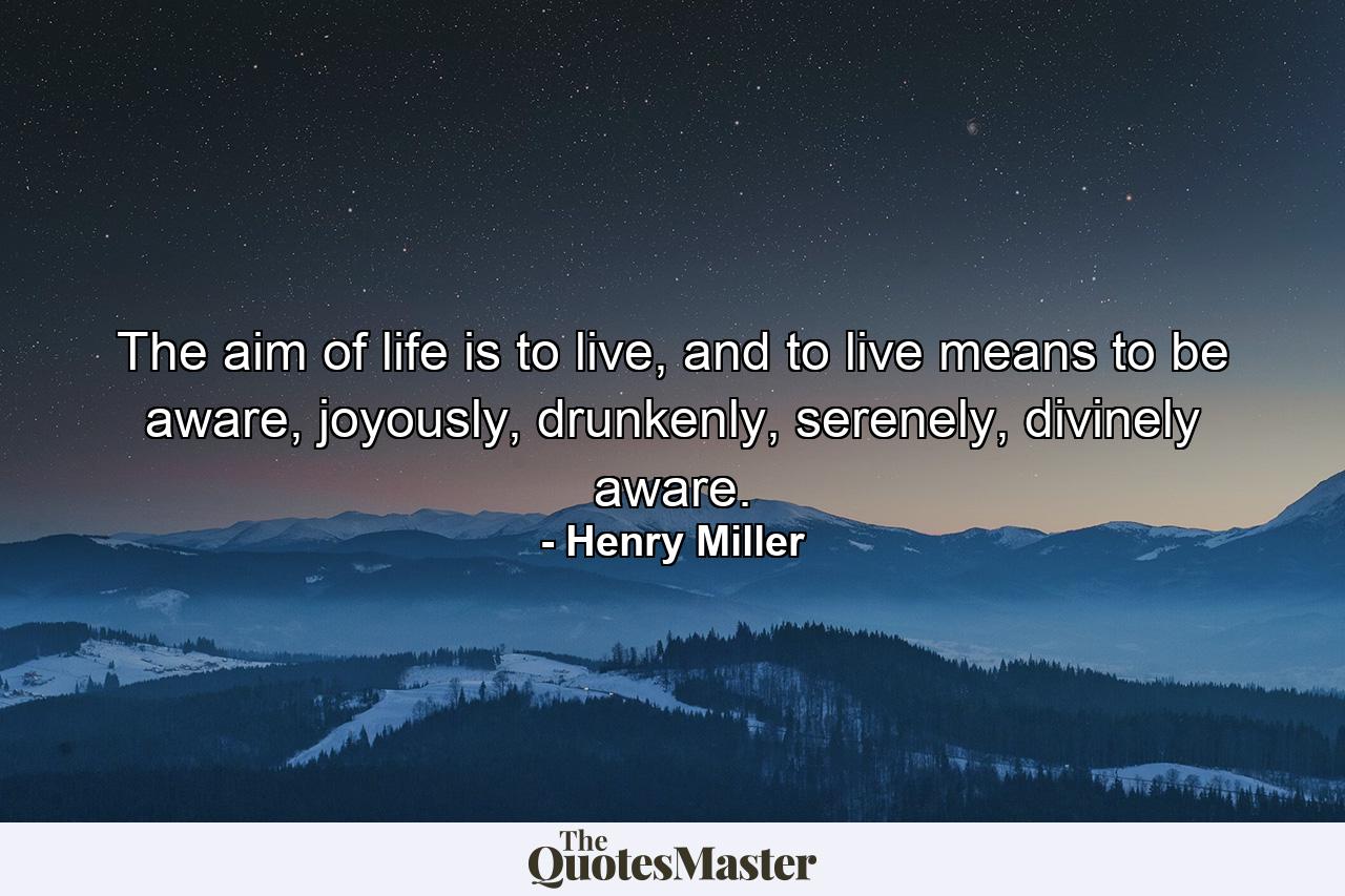 The aim of life is to live, and to live means to be aware, joyously, drunkenly, serenely, divinely aware. - Quote by Henry Miller