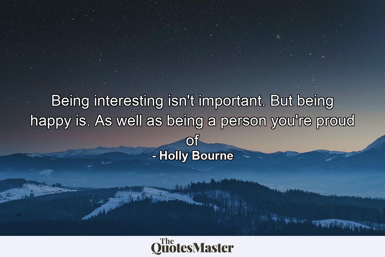 Being interesting isn't important. But being happy is. As well as being a person you're proud of - Quote by Holly Bourne