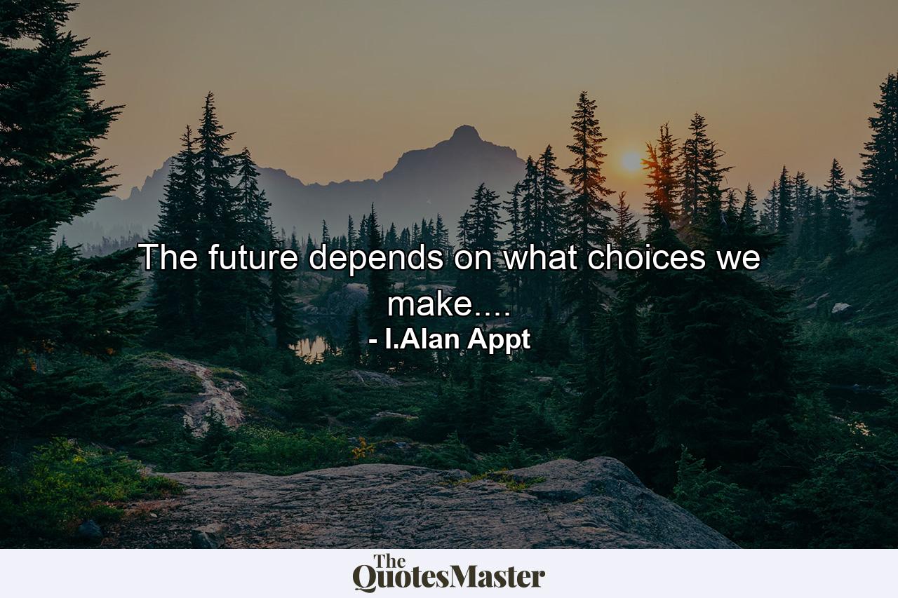 The future depends on what choices we make.... - Quote by I.Alan Appt