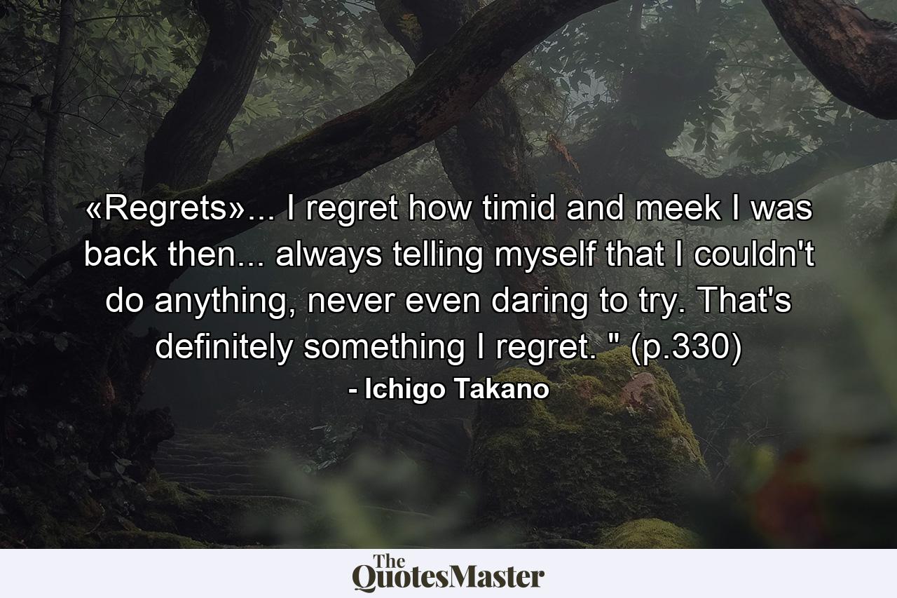 «Regrets»... I regret how timid and meek I was back then... always telling myself that I couldn't do anything, never even daring to try. That's definitely something I regret. 