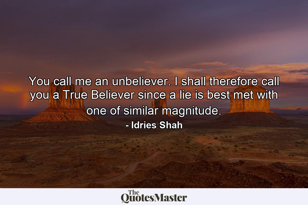 You call me an unbeliever. I shall therefore call you a True Believer since a lie is best met with one of similar magnitude. - Quote by Idries Shah