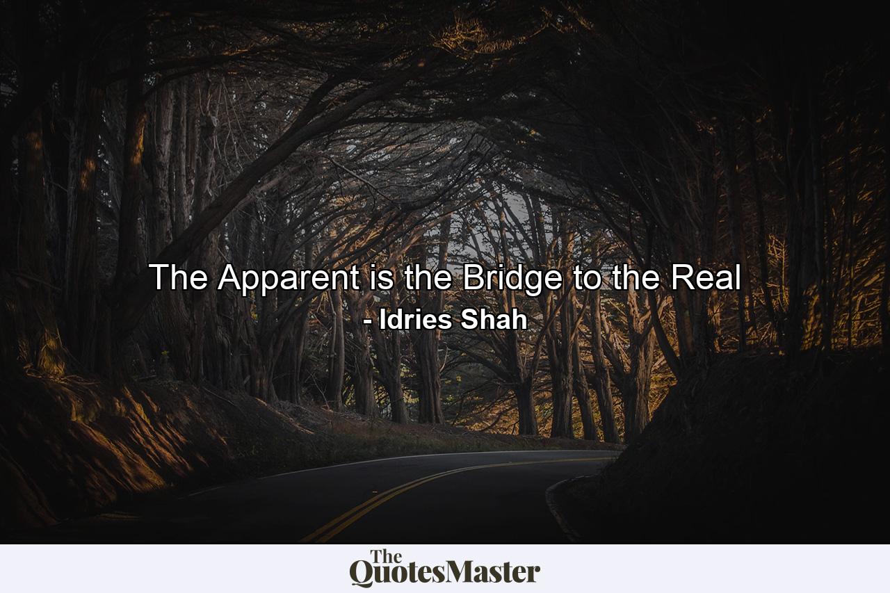 The Apparent is the Bridge to the Real - Quote by Idries Shah