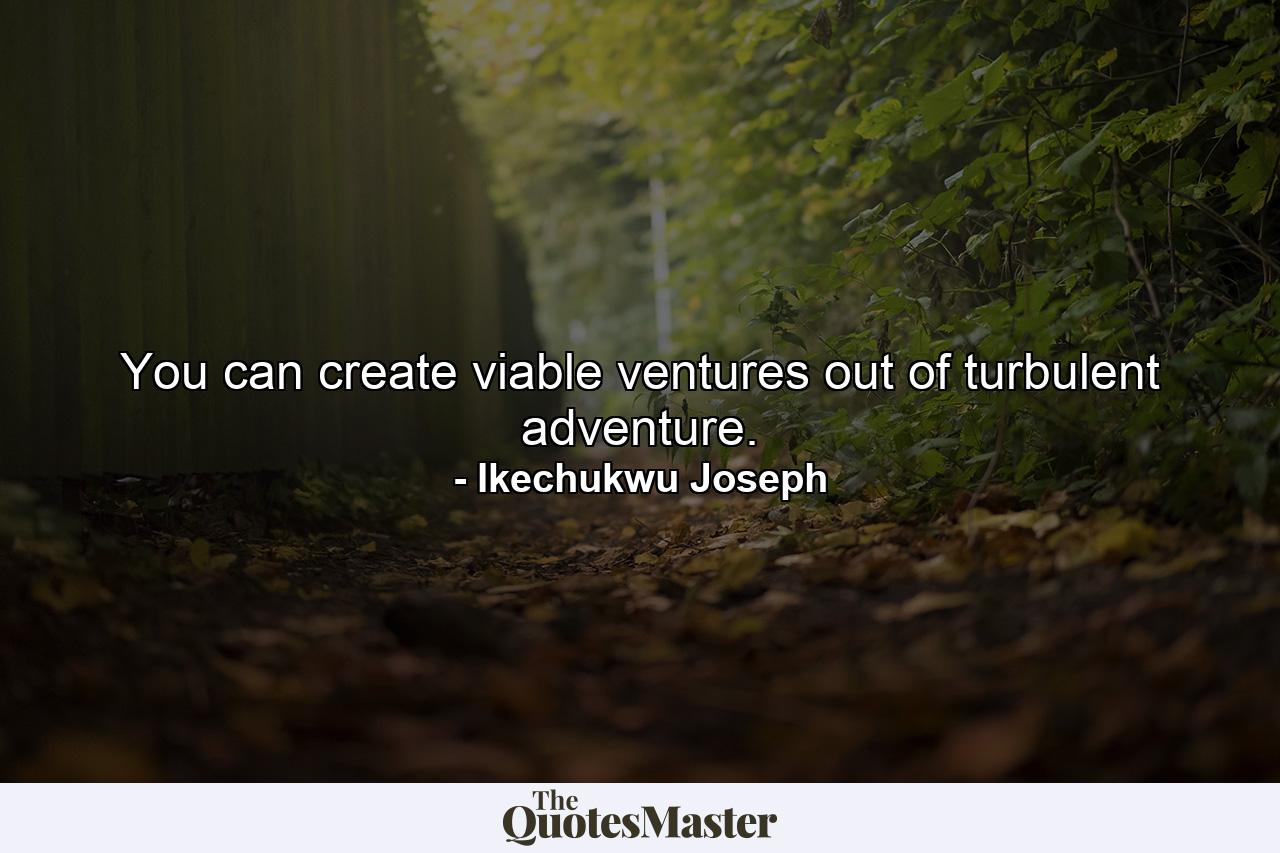 You can create viable ventures out of turbulent adventure. - Quote by Ikechukwu Joseph