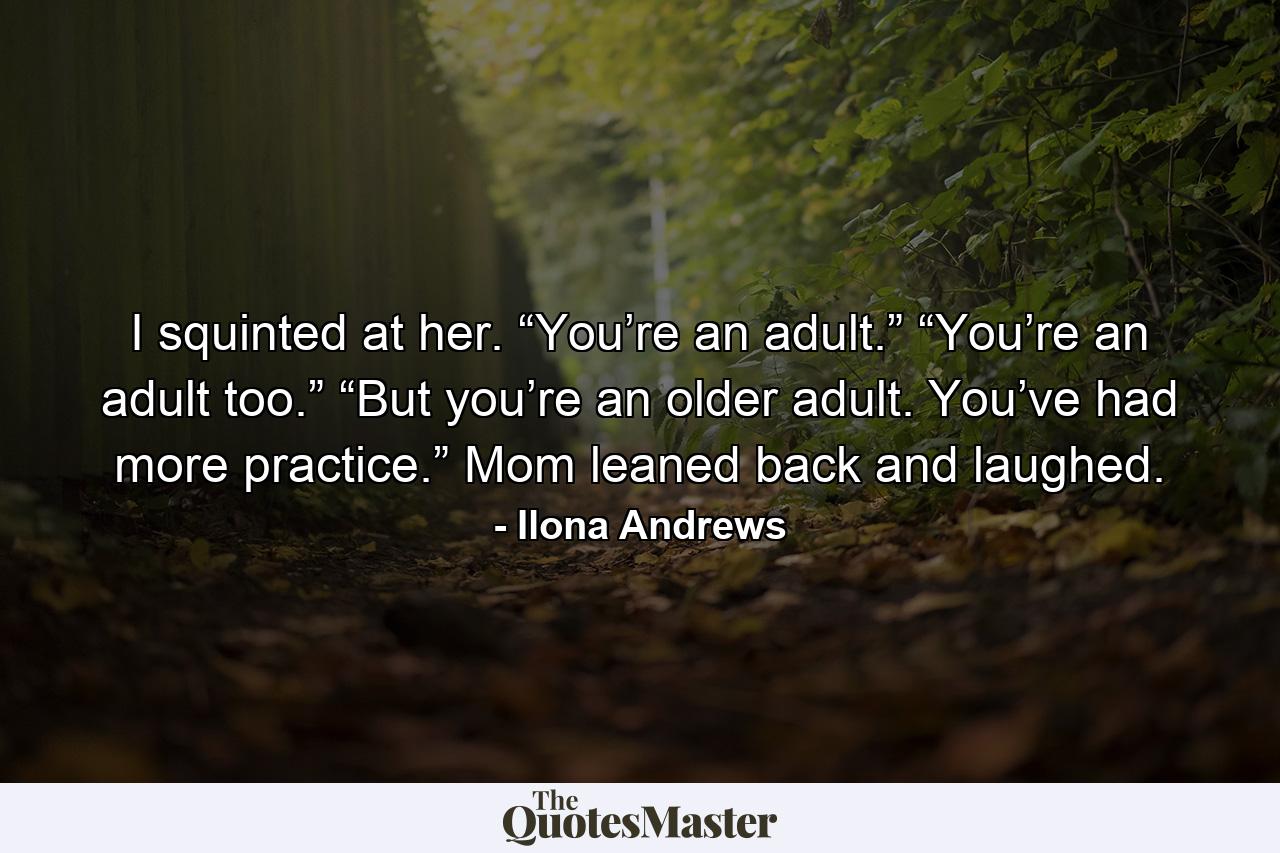 I squinted at her. “You’re an adult.” “You’re an adult too.” “But you’re an older adult. You’ve had more practice.” Mom leaned back and laughed. - Quote by Ilona Andrews