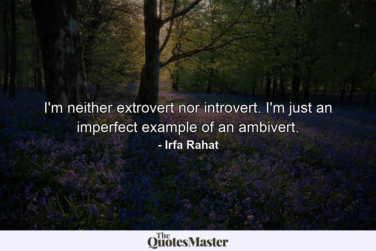 I'm neither extrovert nor introvert. I'm just an imperfect example of an ambivert. - Quote by Irfa Rahat