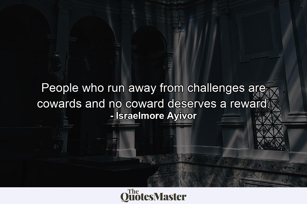 People who run away from challenges are cowards and no coward deserves a reward. - Quote by Israelmore Ayivor