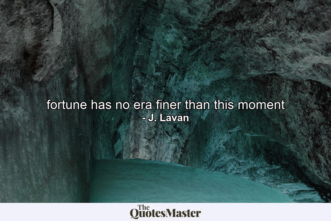 fortune has no era finer than this moment - Quote by J. Lavan