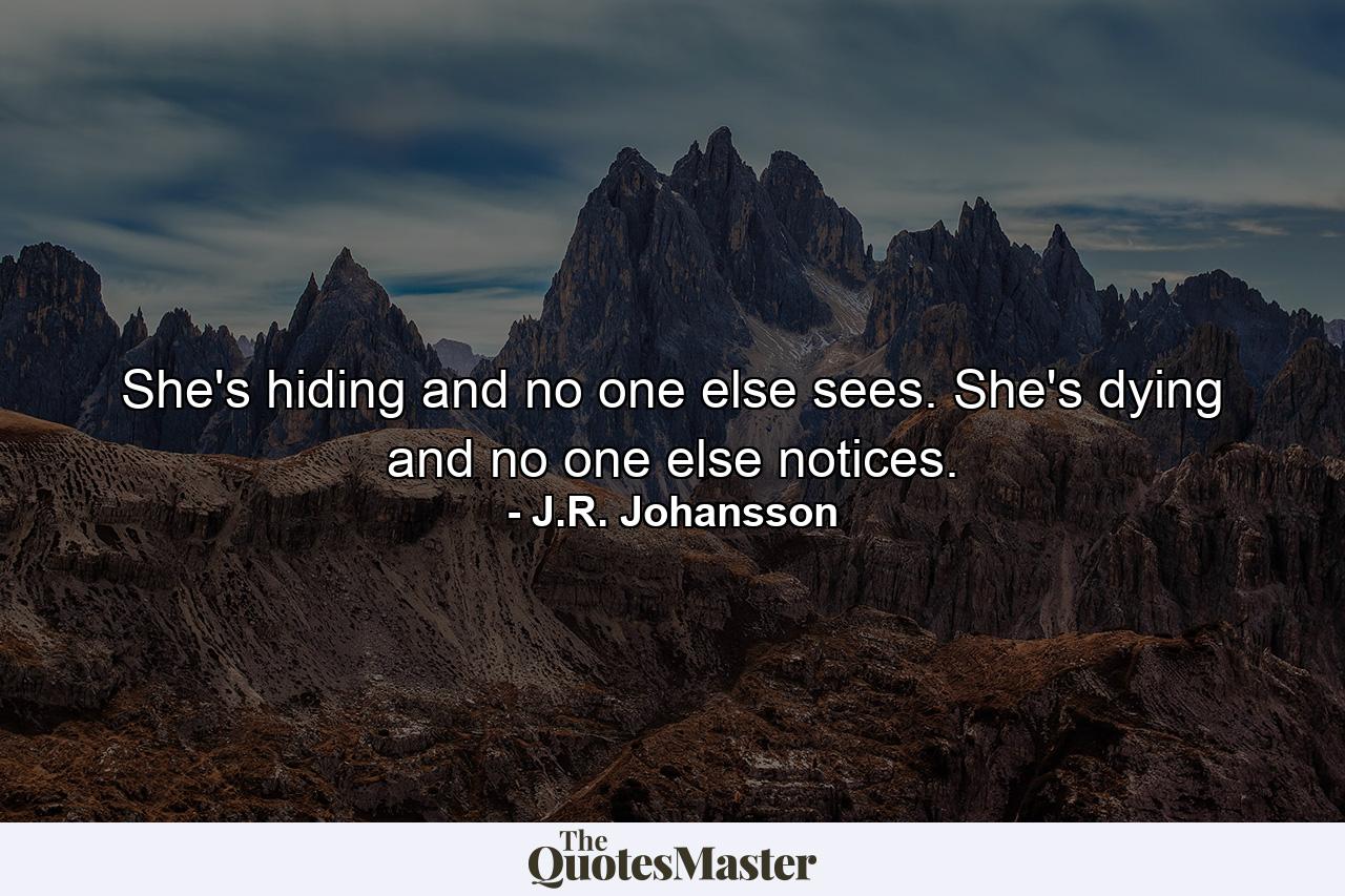 She's hiding and no one else sees. She's dying and no one else notices. - Quote by J.R. Johansson