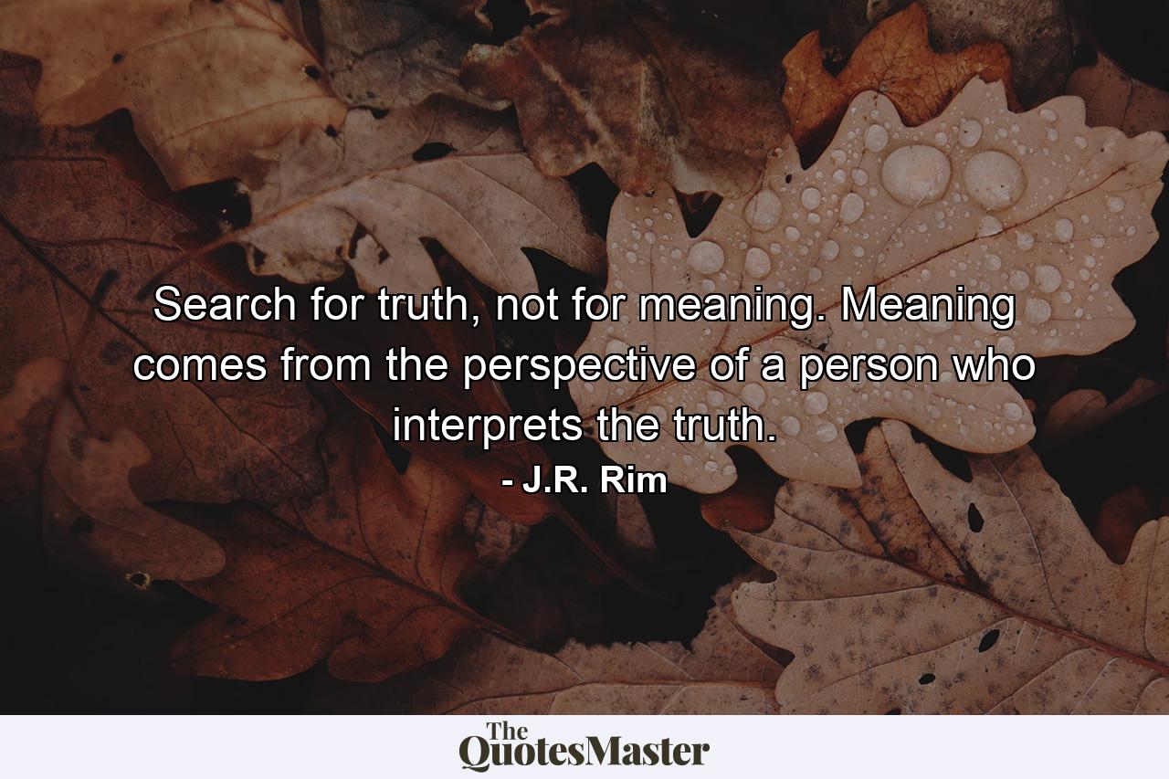 Search for truth, not for meaning. Meaning comes from the perspective of a person who interprets the truth. - Quote by J.R. Rim