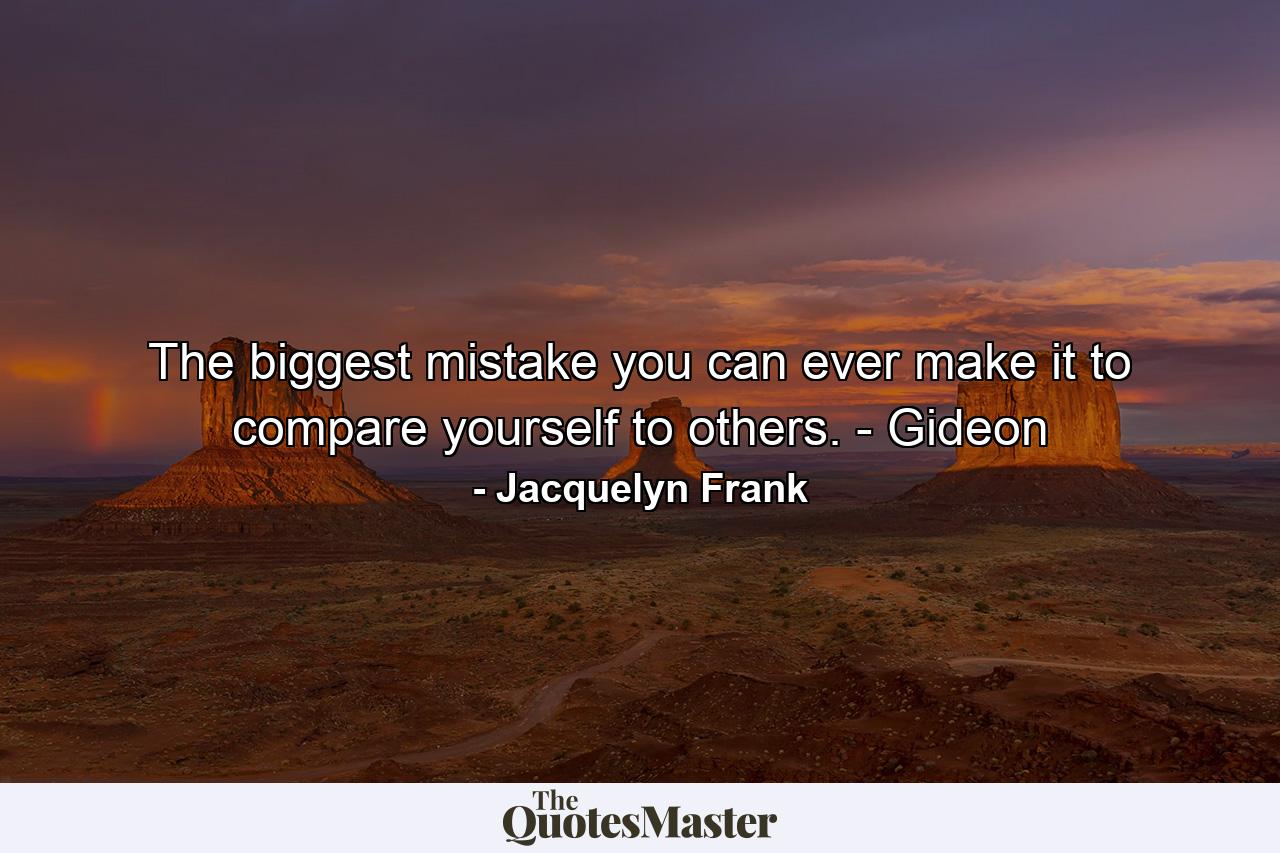 The biggest mistake you can ever make it to compare yourself to others. - Gideon - Quote by Jacquelyn Frank