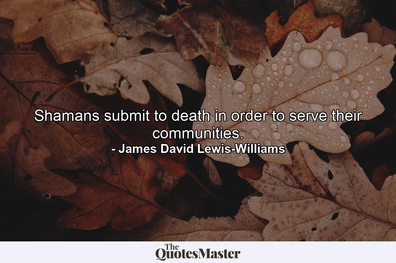 Shamans submit to death in order to serve their communities. - Quote by James David Lewis-Williams