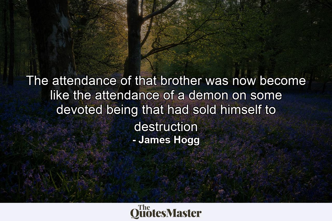 The attendance of that brother was now become like the attendance of a demon on some devoted being that had sold himself to destruction - Quote by James Hogg