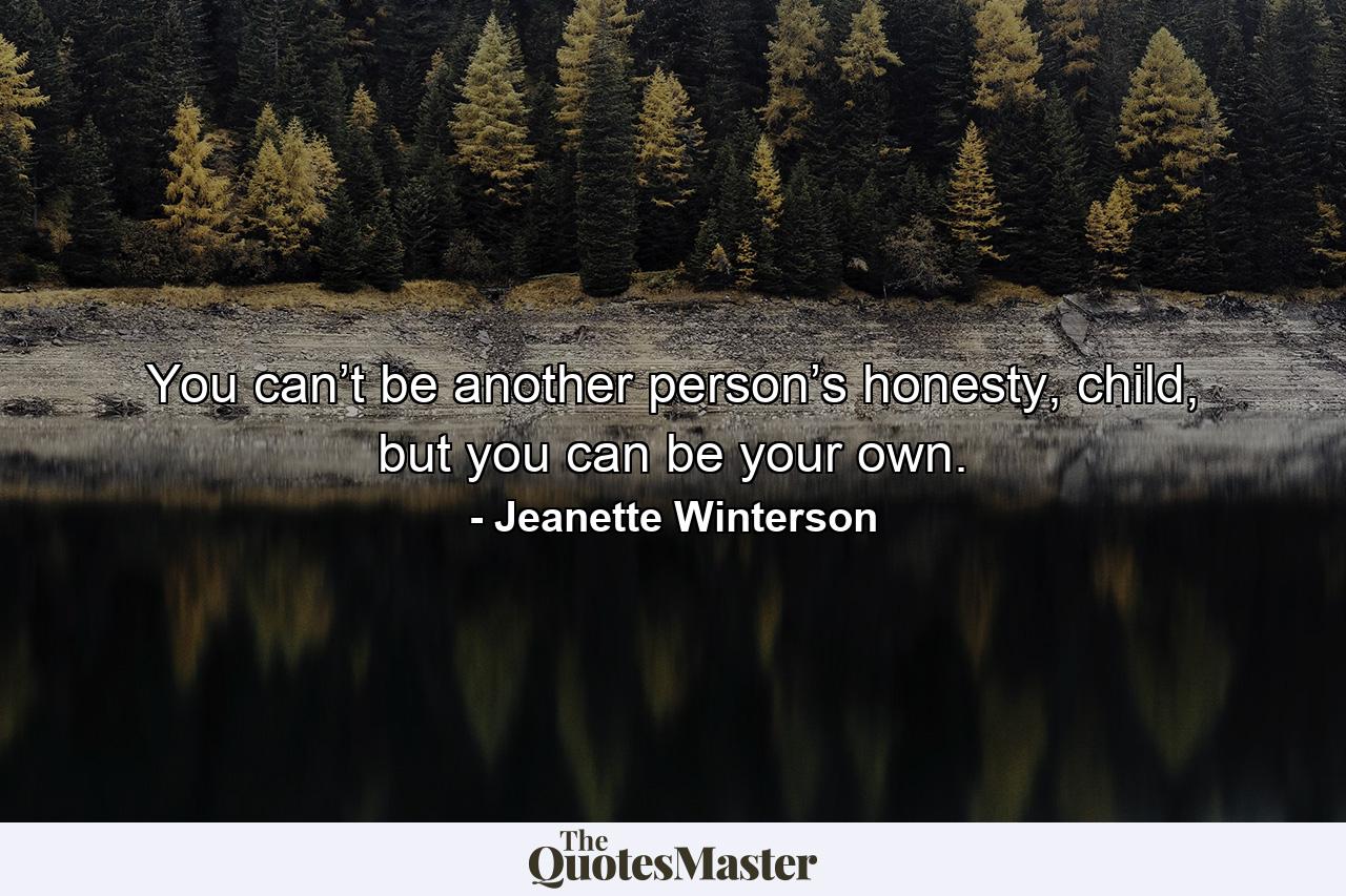 You can’t be another person’s honesty, child, but you can be your own. - Quote by Jeanette Winterson