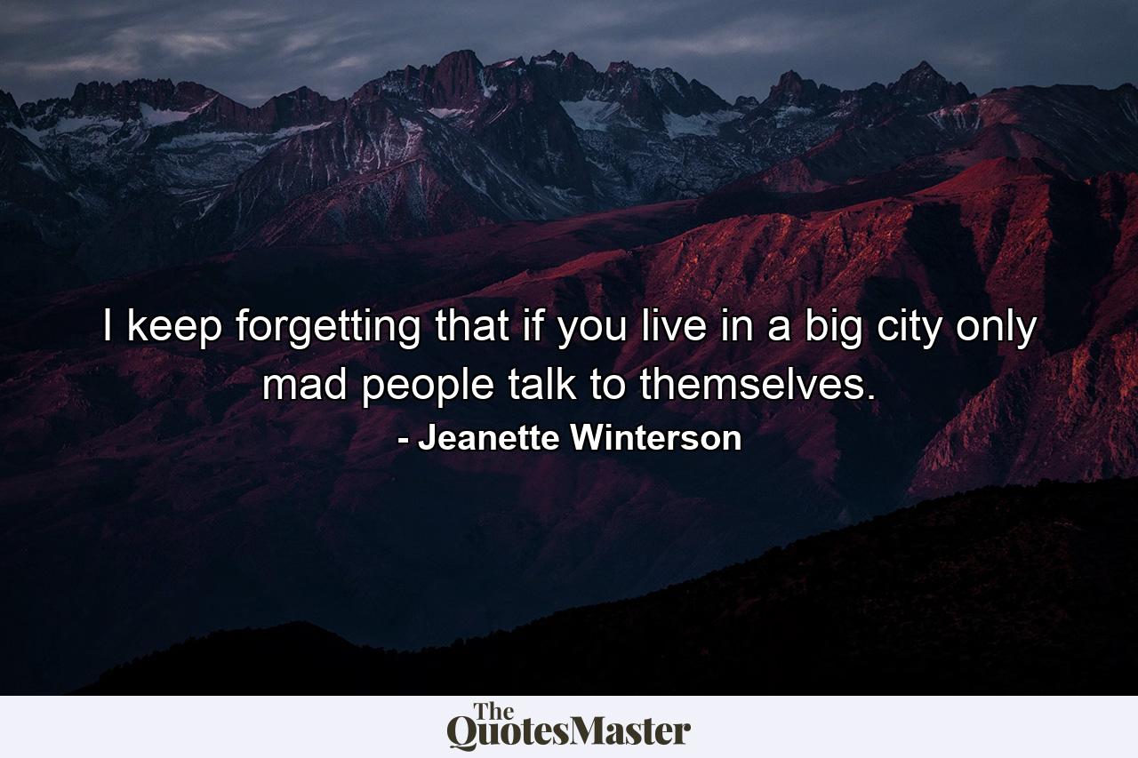 I keep forgetting that if you live in a big city only mad people talk to themselves. - Quote by Jeanette Winterson