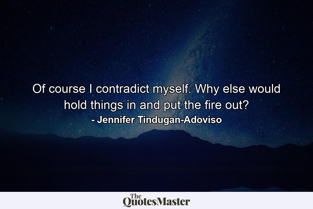 Of course I contradict myself. Why else would hold things in and put the fire out? - Quote by Jennifer Tindugan-Adoviso