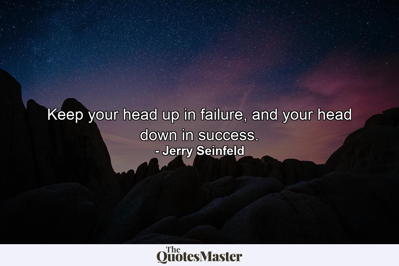 Keep your head up in failure, and your head down in success. - Quote by Jerry Seinfeld