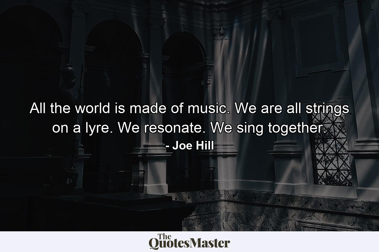 All the world is made of music. We are all strings on a lyre. We resonate. We sing together. - Quote by Joe Hill