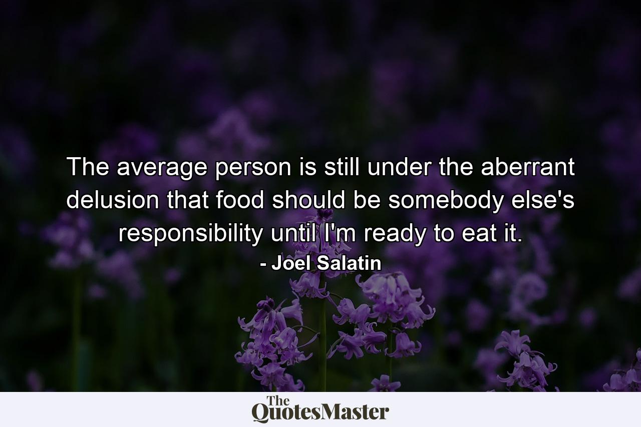 The average person is still under the aberrant delusion that food should be somebody else's responsibility until I'm ready to eat it. - Quote by Joel Salatin