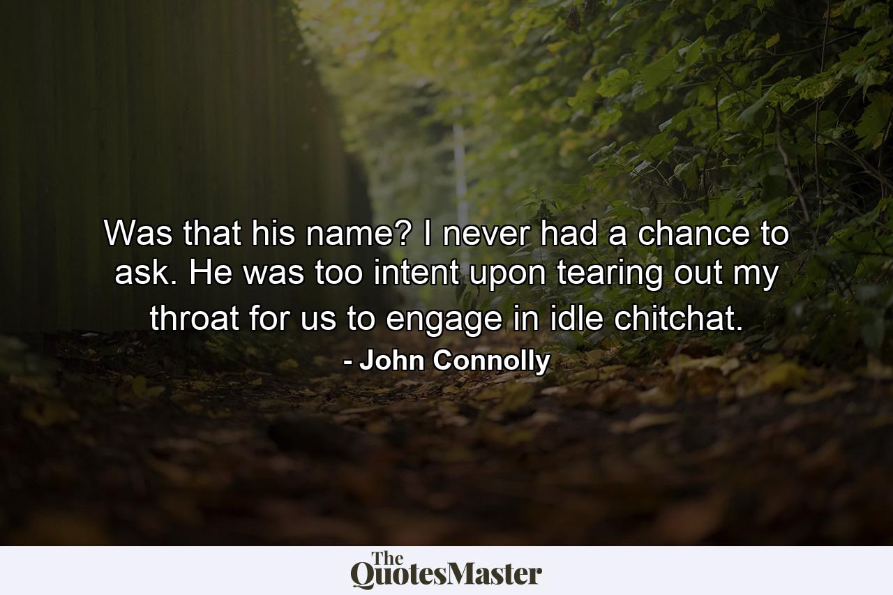 Was that his name? I never had a chance to ask. He was too intent upon tearing out my throat for us to engage in idle chitchat. - Quote by John Connolly