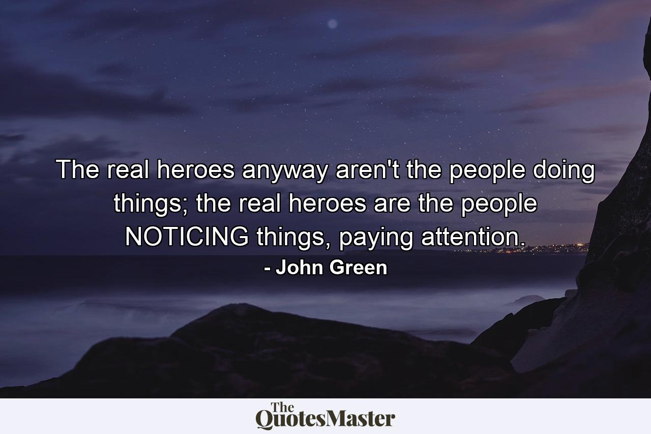 The real heroes anyway aren't the people doing things; the real heroes are the people NOTICING things, paying attention. - Quote by John Green