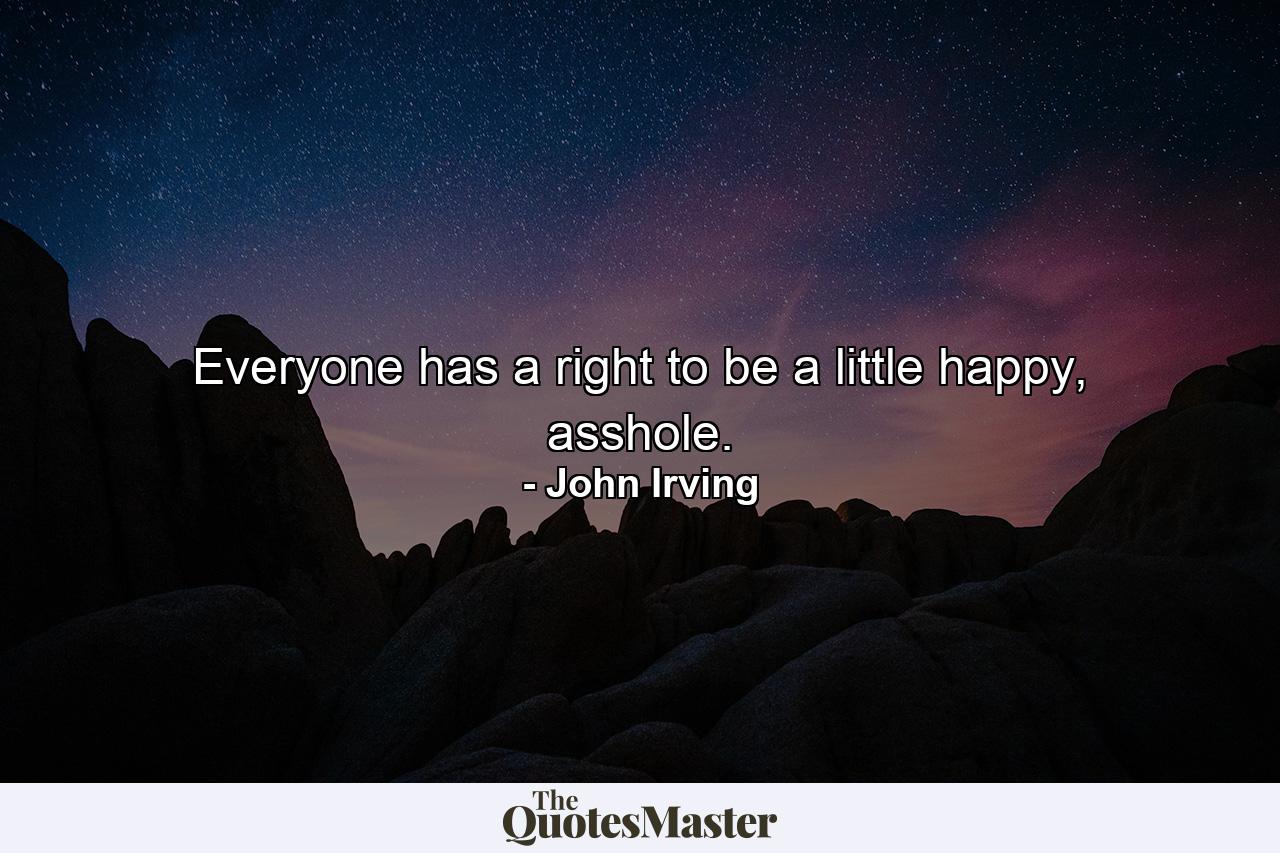 Everyone has a right to be a little happy, asshole. - Quote by John Irving