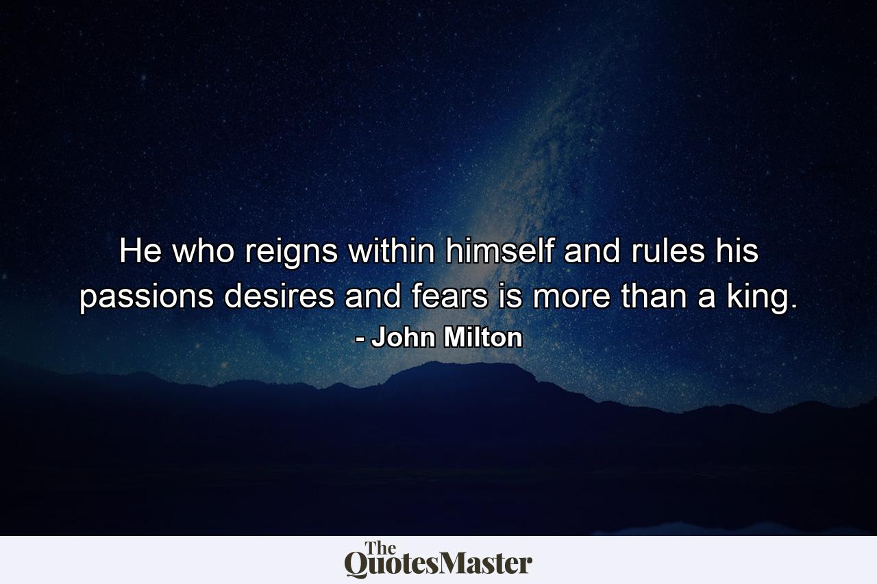 He who reigns within himself and rules his passions  desires  and fears is more than a king. - Quote by John Milton