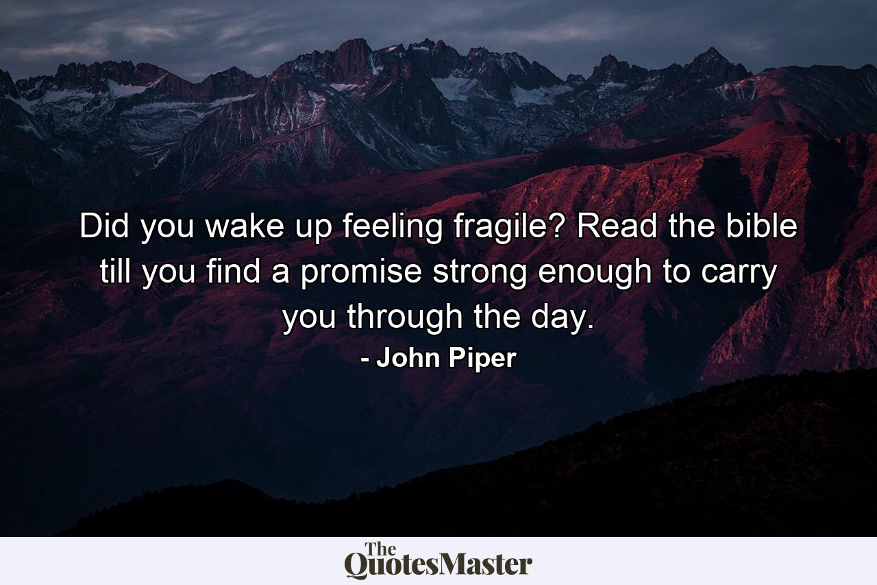 Did you wake up feeling fragile? Read the bible till you find a promise strong enough to carry you through the day. - Quote by John Piper