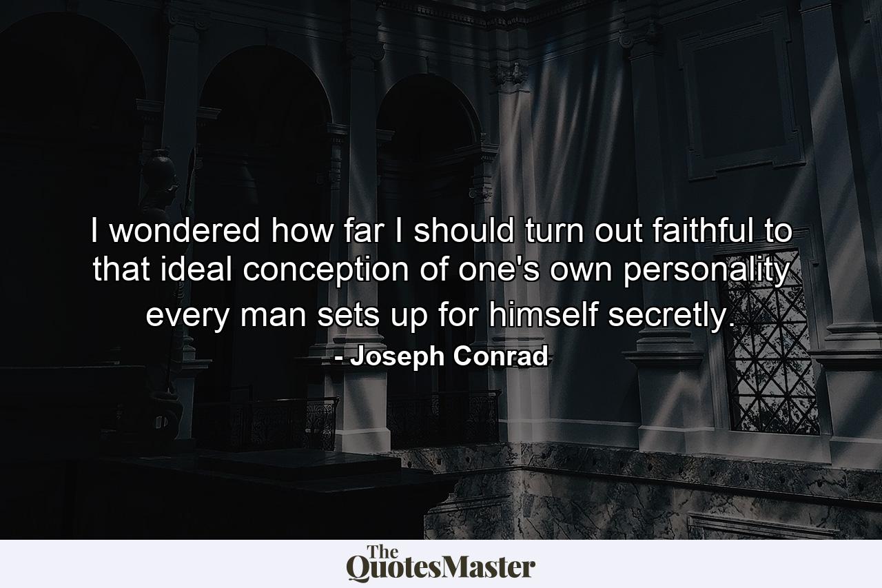 I wondered how far I should turn out faithful to that ideal conception of one's own personality every man sets up for himself secretly. - Quote by Joseph Conrad