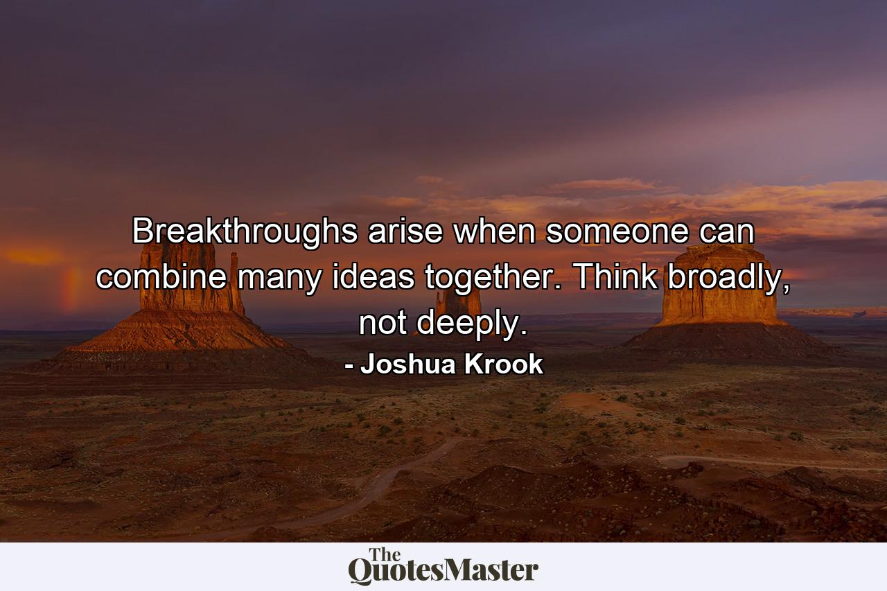 Breakthroughs arise when someone can combine many ideas together. Think broadly, not deeply. - Quote by Joshua Krook